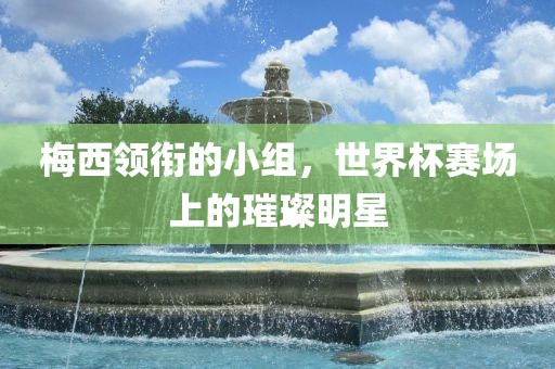 梅西领衔的小组，世界杯赛场上的璀璨明星