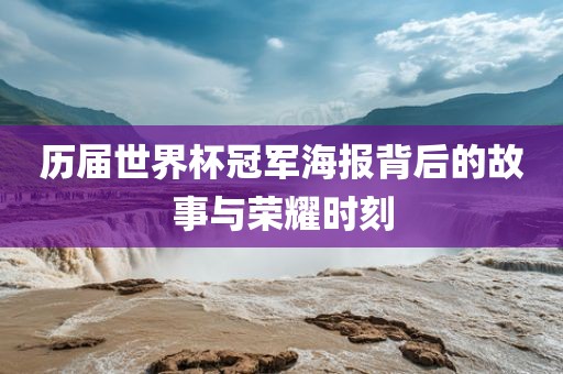 历届世界洪湖市顺升工程机械租赁有限公司杯冠军海报背后的故事与荣耀时刻