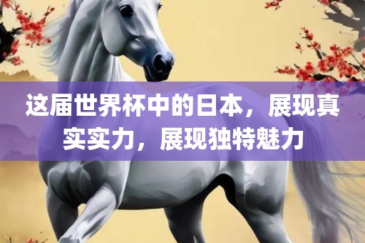 这届世界杯中的日本，展现真实实力，展现独特魅力