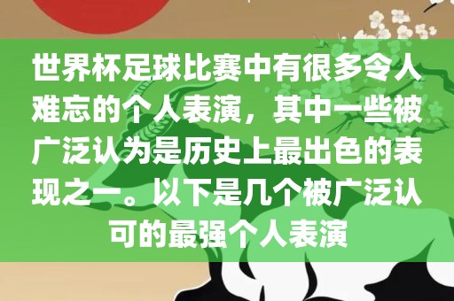 世界杯足球比赛中有很多令人难忘的个人表演，其中一些被广泛认为是历史上最出色的表现之一。以下是几个被广泛认可的最强个人表演洪湖市顺升工程机械租赁有限公司