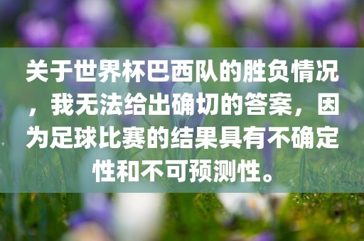 关于世界杯巴西队的胜负情况，我无法给出确切的答案，因为足球比赛的结果具有不确定性和不可预测性。
