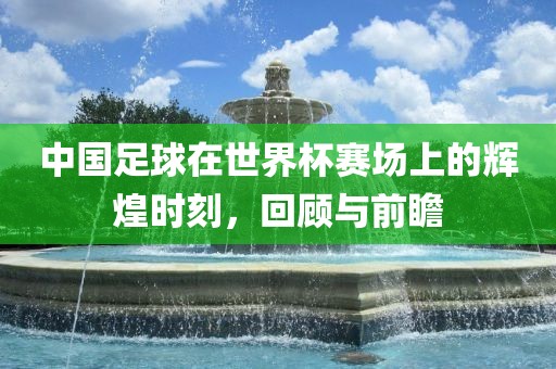 中国足球在世界杯赛场上的辉煌时刻，回顾与前瞻洪湖市顺升工程机械租赁有限公司