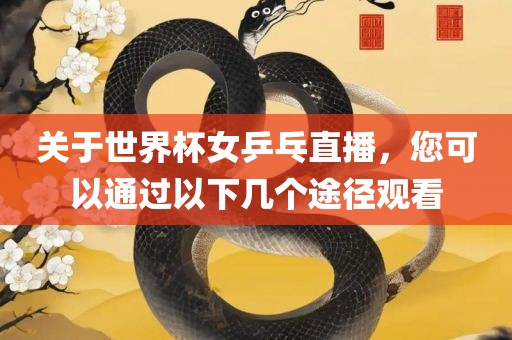 关于世界杯女乒乓直播，您可以通过以下几个途径观看