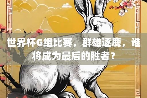 世界杯G组比赛，群雄逐鹿，谁将成为最后的胜者？洪湖市顺升工程机械租赁有限公司