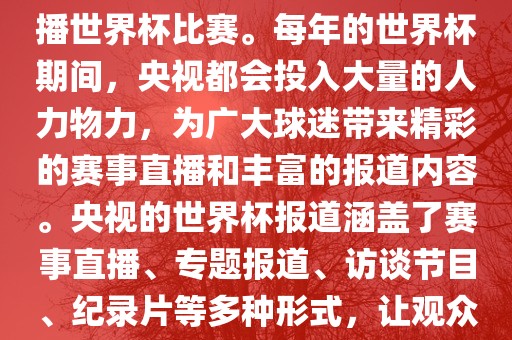 央视是世界杯赛事的重要转播媒体之一，负责在中国大陆转播世界杯比赛。每年的世界杯期间，央视都会投入大量的人力物力，为广大球迷带来精彩的赛事直播和丰富的报道内容。央视的世界杯报道涵盖了赛事直播、专题报道、访谈节目、纪录片等多种形式，让观众全方位了解世界杯赛事的背后故事和精彩瞬间。洪湖市顺升工程机械租赁有限公司