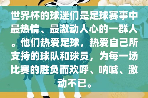 世界杯的球迷们是足球赛事中最热情、最激动人心的一群人。他们热爱足球，热爱自己所支持的球队和球员，为每一场比赛的胜负而欢呼、呐喊、激动不已。洪湖市顺升工程机械租赁有限公司