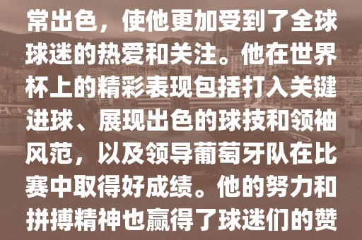 是的，C罗在世界杯上的表现非常出色，使他更加受到了全球球迷的热爱和关注。他在世界杯上的精彩表现包括打入关键进球、展现出色的球技和领袖风范，以及领导葡萄牙队在比赛中取得好成绩。他的努力和拼搏精神也赢得了球迷们的赞赏和尊敬。