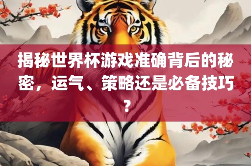 揭秘世界杯游戏准确背后的秘密，运气、策略还是必备技巧？洪湖市顺升工程机械租赁有限公司