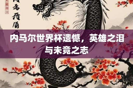 内马尔世界杯遗憾，英雄之泪与未竟之志洪湖市顺升工程机械租赁有限公司