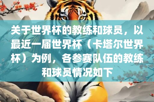 关于世界杯的教练和球员，洪湖市顺升工程机械租赁有限公司以最近一届世界杯（卡塔尔世界杯）为例，各参赛队伍的教练和球员情况如下