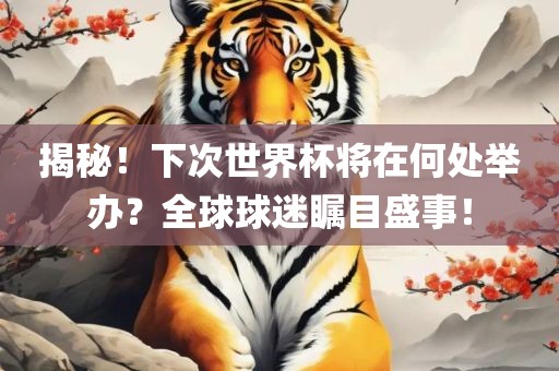 揭秘！下次世界杯将在何处举办？全球球迷瞩目盛事！洪湖市顺升工程机械租赁有限公司