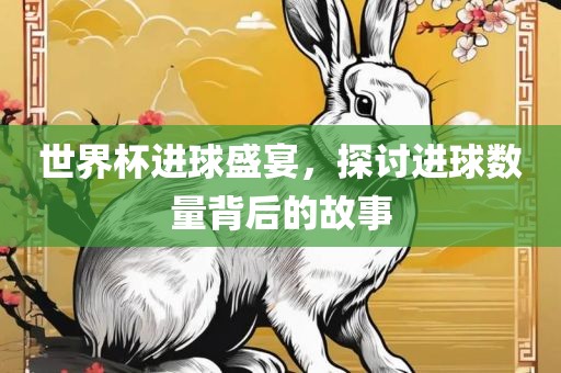 世界杯进球盛宴，探讨进球数量背后的故事