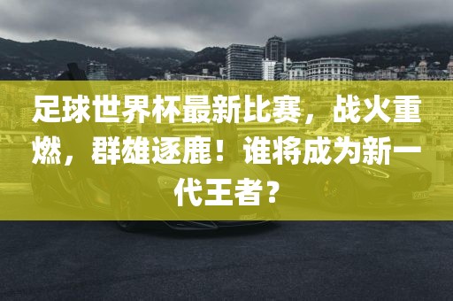 足球世界杯最新洪湖市顺升工程机械租赁有限公司比赛，战火重燃，群雄逐鹿！谁将成为新一代王者？