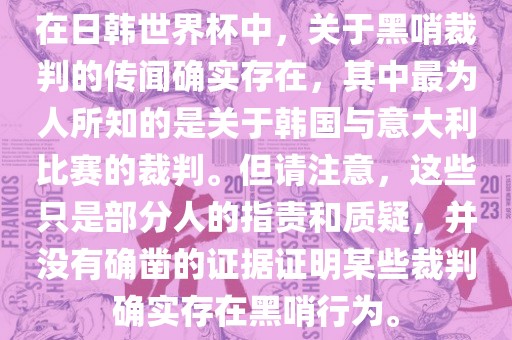 在日韩世界杯中，关于黑哨裁判的传闻确实存在，其中最为人所知的是关于韩国与意大利比赛的裁判。但请注意，这些只是部分人的指责和质疑，并没有确凿的证据证明某些裁判确实存在黑哨行为。洪湖市顺升工程机械租赁有限公司