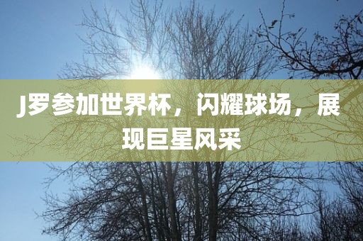 J罗参加世界杯，闪耀球场，展现巨星风采