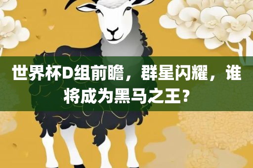 世界杯D组前瞻，群星闪耀，谁将成为黑马之王？洪湖市顺升工程机械租赁有限公司