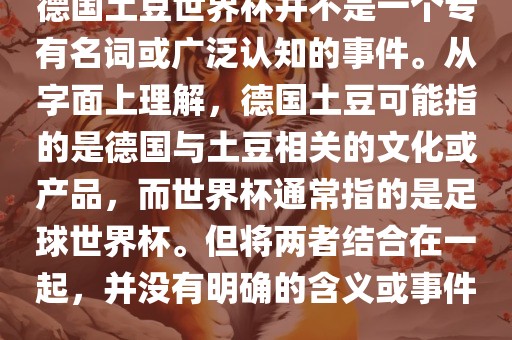德国土豆世界杯并不是一个专有名词或广泛认知的事件。从字面上理解，德国土豆可能指的是德国与土豆相关的文化或产品，而世界杯通常指的是足球世界杯。但将两者结合在一起，并没有明确的含义或事件。洪湖市顺升工程机械租赁有限公司