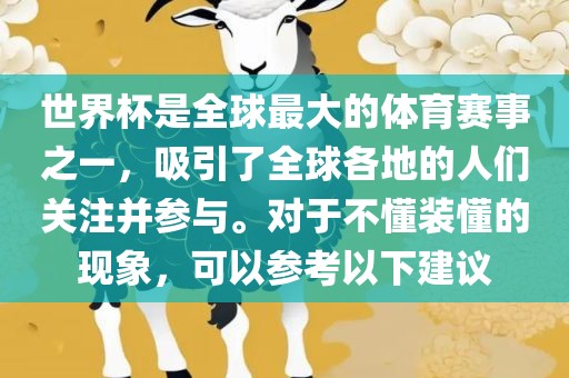 世界杯是全球最大的体育赛事之一，吸引了全球各地的人们关注并参与。对于不懂装懂的现象，可以参考以下建议洪湖市顺升工程机械租赁有限公司