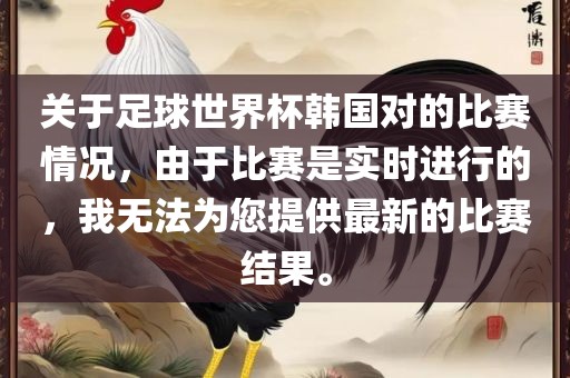 关于足球世界杯韩国对的比赛情况，由于比赛是实时进行的，我无法为您提供最新的比赛结果。洪湖市顺升工程机械租赁有限公司