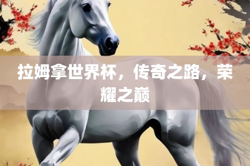 拉姆拿世界杯，传奇之路，荣耀之巅洪湖市顺升工程机械租赁有限公司