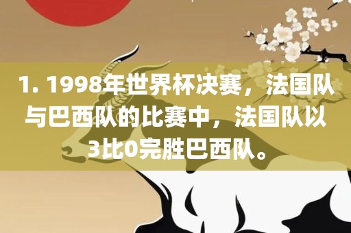 1. 1998年世界杯决赛，法国队与巴西队的比赛中，法国队以3比0完胜巴西队。洪湖市顺升工程机械租赁有限公司