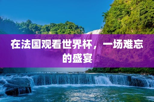在法国观看世界杯，一场难忘的盛宴洪湖市顺升工程机械租赁有限公司