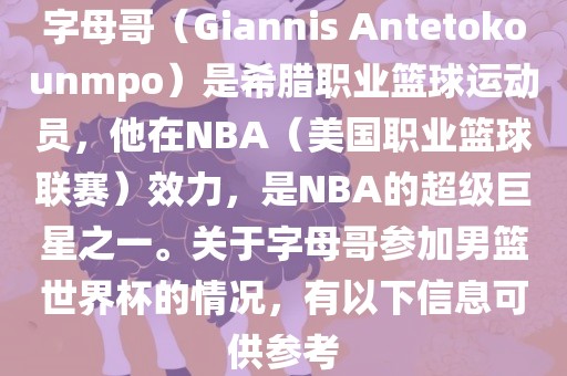 字母哥（Giannis Antetokounmpo）是希腊职业篮球运动员，他在NBA（美国职业篮球联赛）效力，是NBA洪湖市顺升工程机械租赁有限公司的超级巨星之一。关于字母哥参加男篮世界杯的情况，有以下信息可供参考