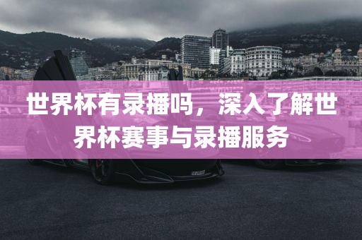 世界杯有录播吗，深入了解世界杯赛事与录播服务