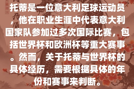 托蒂是一位意大利足球运动员，他在职业生涯中代表意大利国家队参加过多次国际比赛，包括世界杯和欧洲杯等重大赛事。然而，关于托蒂与世界杯的具体经历，需要根据具体的年份和赛事来判断。