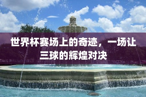 世界杯赛洪湖市顺升工程机械租赁有限公司场上的奇迹，一场让三球的辉煌对决