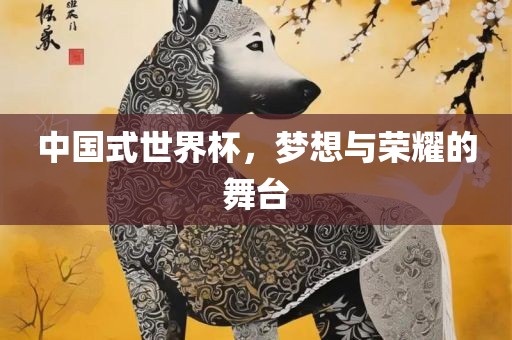 中国式世界杯，梦想与荣耀的舞台洪湖市顺升工程机械租赁有限公司