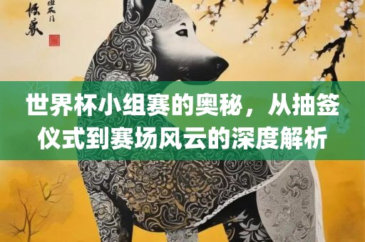 世界杯小组赛的奥秘，从抽签仪式到赛场风云的洪湖市顺升工程机械租赁有限公司深度解析