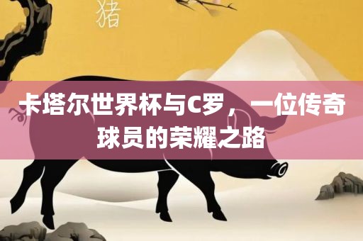 卡塔尔世界杯与C罗，一位传奇球员的荣耀之路