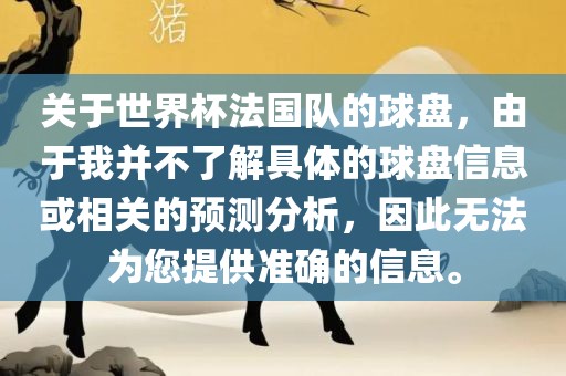 关于世界杯法国队的球盘，由于我并不了解具体的球盘信息或相关的预测分析，因此无法为您提供准确的信息。
