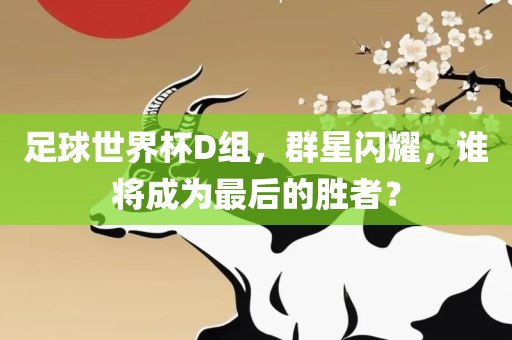 足球世界杯D组，群星闪耀，谁将成为最后的胜者？