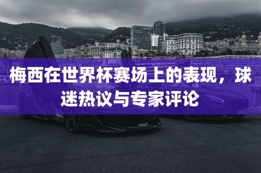 梅西在世界杯赛场上的表现，球迷热议与专家评论