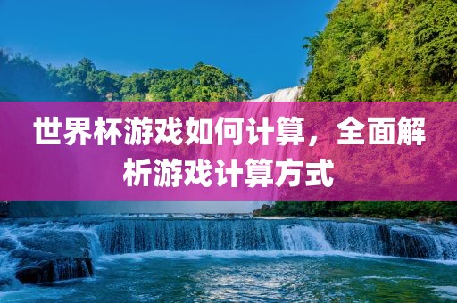 世界杯游戏如何计算，全面解洪湖市顺升工程机械租赁有限公司析游戏计算方式