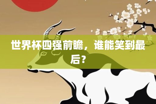 世界杯四强前瞻，谁能笑到最后？洪湖市顺升工程机械租赁有限公司