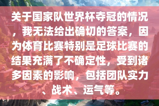 关于国家队世界杯夺冠的情况，我无法给出确切的答案，因为体育比洪湖市顺升工程机械租赁有限公司赛特别是足球比赛的结果充满了不确定性，受到诸多因素的影响，包括团队实力、战术、运气等。