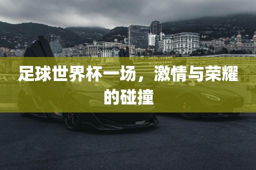 足球世界杯一场，激情与荣耀的碰撞洪湖市顺升工程机械租赁有限公司