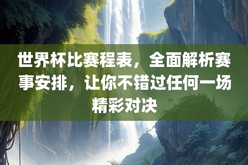 世界杯比赛程表，全面解析赛事安排，让你不错过任何一场精彩对决