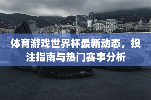 体育游戏世界杯最新动态，投注指南与热门赛事分洪湖市顺升工程机械租赁有限公司析