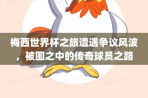 梅西世界杯之旅遭遇争议风波，被围之中的传奇球员之路洪湖市顺升工程机械租赁有限公司