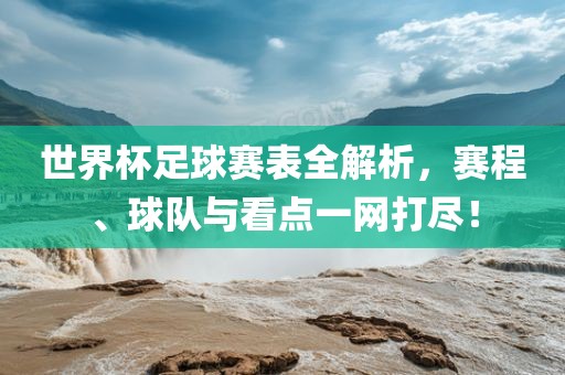 世界杯足球赛表全解析，赛程、球队与看点一网打尽！