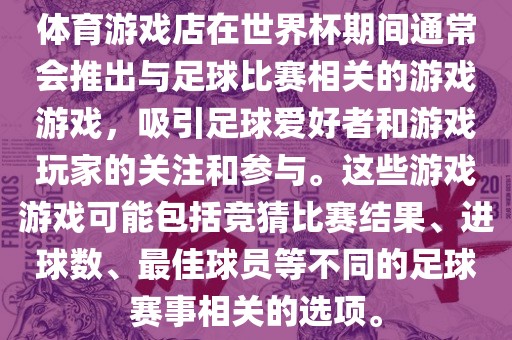 体育游戏店在世界杯期间通常会推出与足球比赛相关的游戏游戏，吸引足球爱好者和游戏玩家的关注和参与。这些游戏游戏可能包括竞猜比赛洪湖市顺升工程机械租赁有限公司结果、进球数、最佳球员等不同的足球赛事相关的选项。