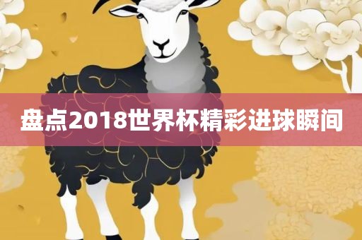 盘点2018世界杯精彩进球瞬间