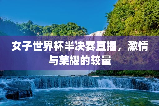 女子世界杯半决赛直播，激情与荣耀的较量