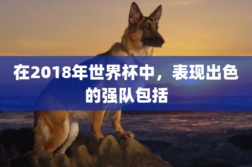 在2018年世界杯中，表现出色的强队包括