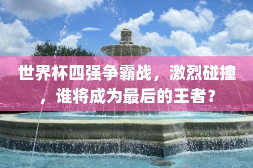 世界杯四强争霸战，激烈碰撞，谁将成为最后的王者？洪湖市顺升工程机械租赁有限公司