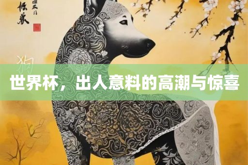 世界杯，出人意料的高潮与惊喜洪湖市顺升工程机械租赁有限公司